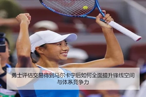 勇士评估交易得到马尔卡宁后如何全面提升锋线空间与体系竞争力
