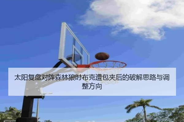 太阳复盘对阵森林狼时布克遭包夹后的破解思路与调整方向