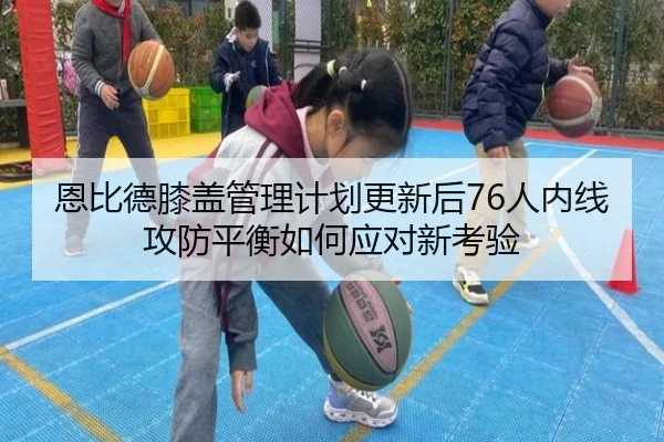 恩比德膝盖管理计划更新后76人内线攻防平衡如何应对新考验