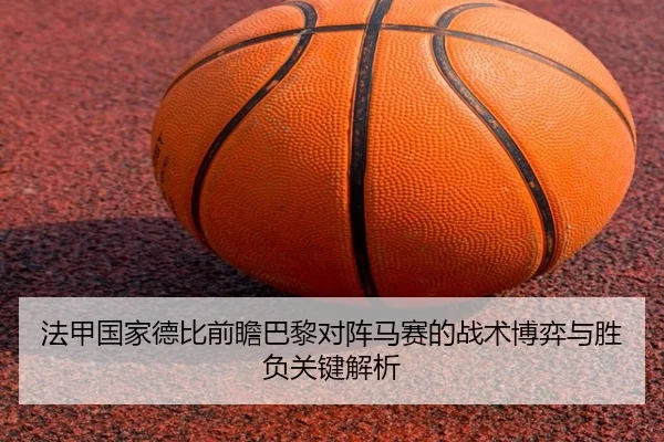 法甲国家德比前瞻巴黎对阵马赛的战术博弈与胜负关键解析