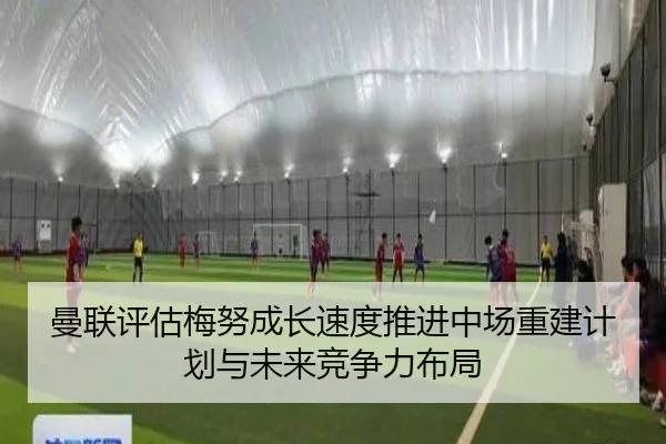 曼联评估梅努成长速度推进中场重建计划与未来竞争力布局