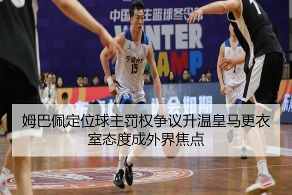 姆巴佩定位球主罚权争议升温皇马更衣室态度成外界焦点