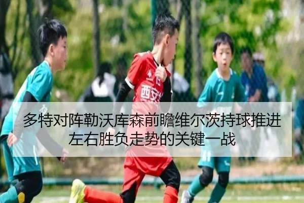 多特对阵勒沃库森前瞻维尔茨持球推进左右胜负走势的关键一战